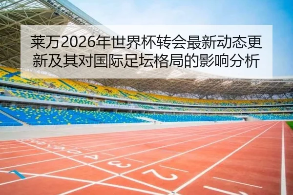 莱万2026年世界杯转会最新动态更新及其对国际足坛格局的影响分析