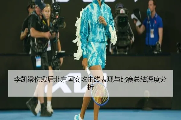 李凯梁伤愈后北京国安攻击线表现与比赛总结深度分析