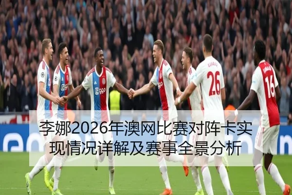 李娜2026年澳网比赛对阵卡实现情况详解及赛事全景分析