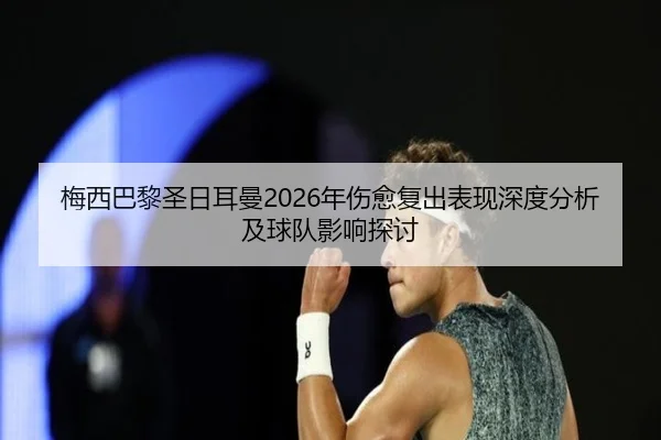 梅西巴黎圣日耳曼2026年伤愈复出表现深度分析及球队影响探讨