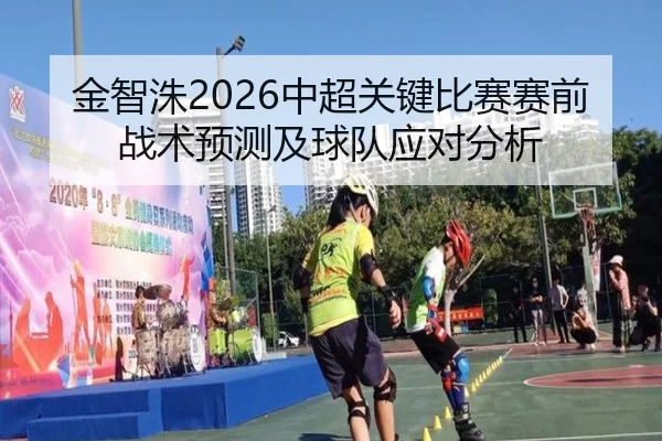 金智洙2026中超关键比赛赛前战术预测及球队应对分析