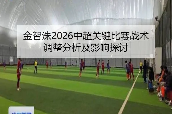 金智洙2026中超关键比赛战术调整分析及影响探讨