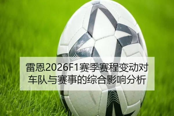 雷恩2026F1赛季赛程变动对车队与赛事的综合影响分析