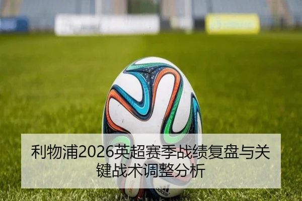 利物浦2026英超赛季战绩复盘与关键战术调整分析