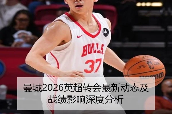 曼城2026英超转会最新动态及战绩影响深度分析