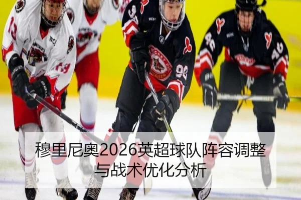 穆里尼奥2026英超球队阵容调整与战术优化分析
