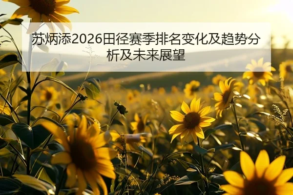 苏炳添2026田径赛季排名变化及趋势分析及未来展望