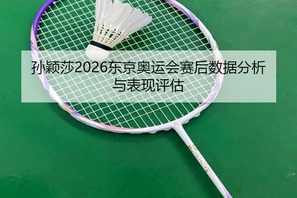孙颖莎2026东京奥运会赛后数据分析与表现评估