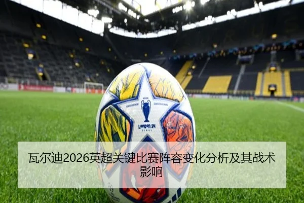 瓦尔迪2026英超关键比赛阵容变化分析及其战术影响
