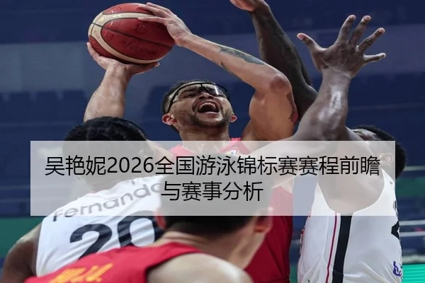 吴艳妮2026全国游泳锦标赛赛程前瞻与赛事分析