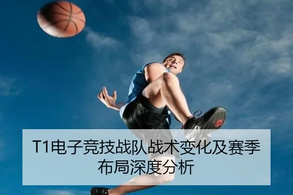 T1电子竞技战队战术变化及赛季布局深度分析