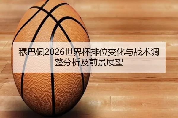 穆巴佩2026世界杯排位变化与战术调整分析及前景展望
