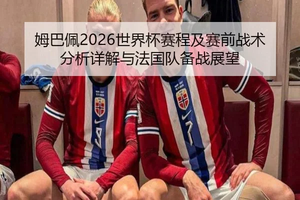 姆巴佩2026世界杯赛程及赛前战术分析详解与法国队备战展望