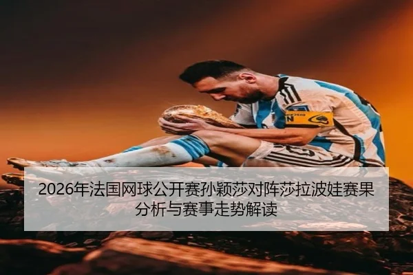 2026年法国网球公开赛孙颖莎对阵莎拉波娃赛果分析与赛事走势解读