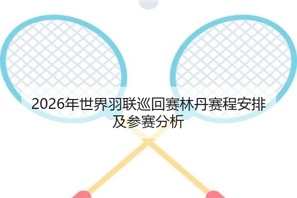 2026年世界羽联巡回赛林丹赛程安排及参赛分析