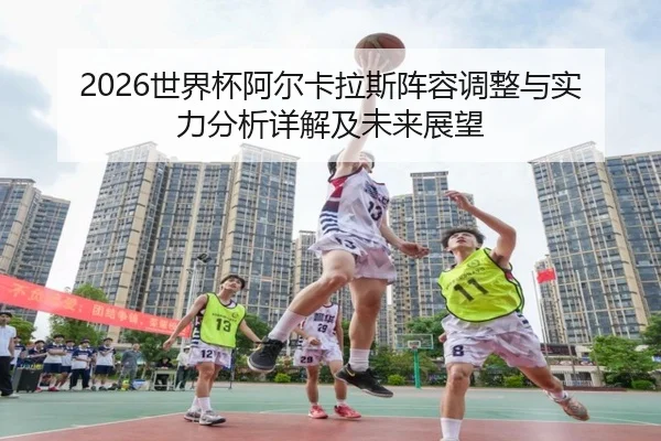 2026世界杯阿尔卡拉斯阵容调整与实力分析详解及未来展望