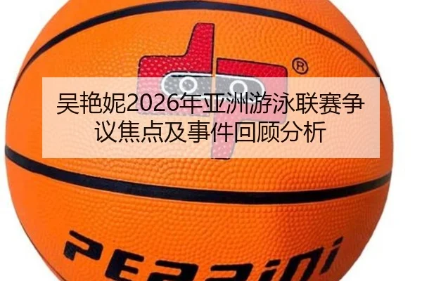 吴艳妮2026年亚洲游泳联赛争议焦点及事件回顾分析