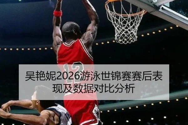 吴艳妮2026游泳世锦赛赛后表现及数据对比分析