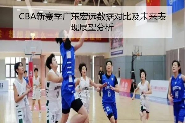 CBA新赛季广东宏远数据对比及未来表现展望分析