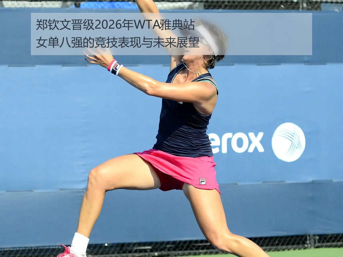 郑钦文晋级2026年WTA雅典站女单八强的竞技表现与未来展望